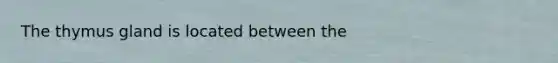 The thymus gland is located between the