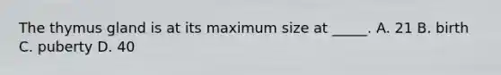 The thymus gland is at its maximum size at _____. A. 21 B. birth C. puberty D. 40