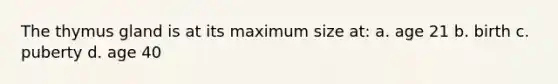 The thymus gland is at its maximum size at: a. age 21 b. birth c. puberty d. age 40