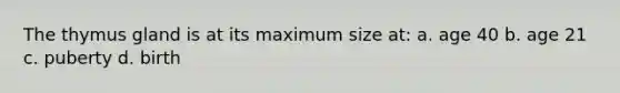 The thymus gland is at its maximum size at: a. age 40 b. age 21 c. puberty d. birth