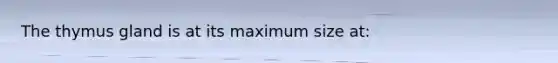 The thymus gland is at its maximum size at: