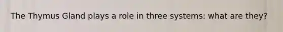 The Thymus Gland plays a role in three systems: what are they?