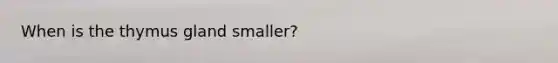 When is the thymus gland smaller?