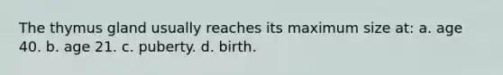 The thymus gland usually reaches its maximum size at: a. age 40. b. age 21. c. puberty. d. birth.