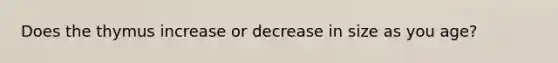 Does the thymus increase or decrease in size as you age?