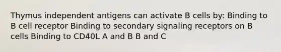 Thymus independent antigens can activate B cells by: Binding to B cell receptor Binding to secondary signaling receptors on B cells Binding to CD40L A and B B and C