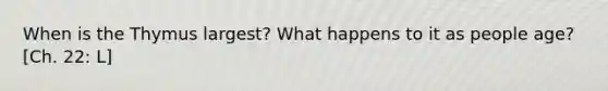 When is the Thymus largest? What happens to it as people age? [Ch. 22: L]