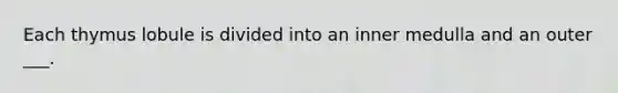 Each thymus lobule is divided into an inner medulla and an outer ___.