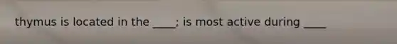 thymus is located in the ____; is most active during ____