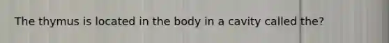 The thymus is located in the body in a cavity called the?