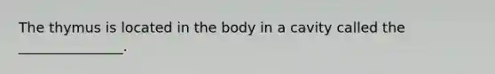 The thymus is located in the body in a cavity called the _______________.