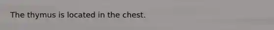 The thymus is located in the chest.