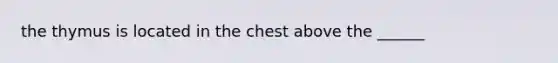 the thymus is located in the chest above the ______