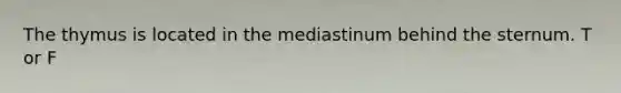 The thymus is located in the mediastinum behind the sternum. T or F