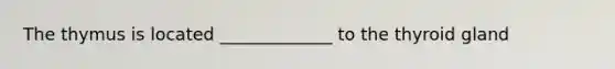 The thymus is located _____________ to the thyroid gland