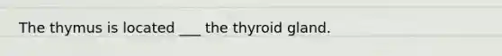 The thymus is located ___ the thyroid gland.