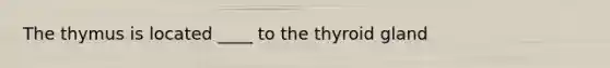 The thymus is located ____ to the thyroid gland