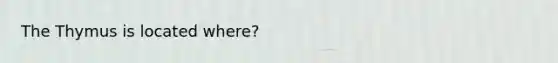 The Thymus is located where?