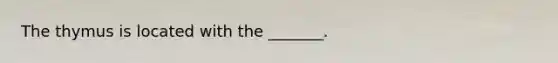 The thymus is located with the _______.