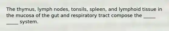 The thymus, lymph nodes, tonsils, spleen, and lymphoid tissue in the mucosa of the gut and respiratory tract compose the _____ _____ system.