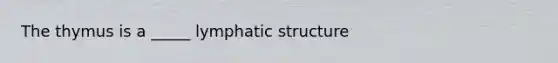 The thymus is a _____ lymphatic structure