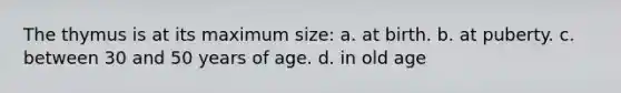 The thymus is at its maximum size: a. at birth. b. at puberty. c. between 30 and 50 years of age. d. in old age