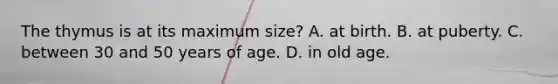 The thymus is at its maximum size? A. at birth. B. at puberty. C. between 30 and 50 years of age. D. in old age.