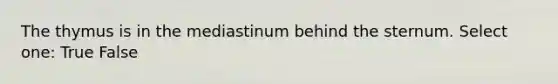 The thymus is in the mediastinum behind the sternum. Select one: True False