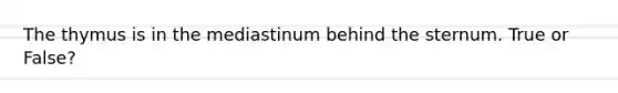 The thymus is in the mediastinum behind the sternum. True or False?