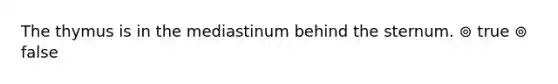 The thymus is in the mediastinum behind the sternum. ⊚ true ⊚ false