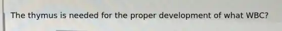 The thymus is needed for the proper development of what WBC?