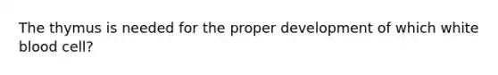 The thymus is needed for the proper development of which white blood cell?