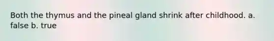 Both the thymus and the pineal gland shrink after childhood. a. false b. true