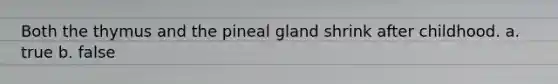 Both the thymus and the pineal gland shrink after childhood. a. true b. false