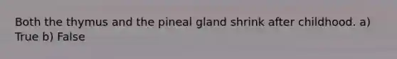 Both the thymus and the pineal gland shrink after childhood. a) True b) False