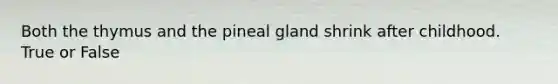 Both the thymus and the pineal gland shrink after childhood. True or False