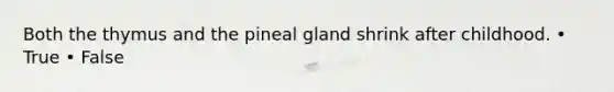 Both the thymus and the pineal gland shrink after childhood. • True • False