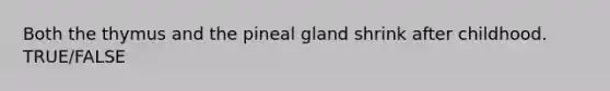 Both the thymus and the pineal gland shrink after childhood. TRUE/FALSE