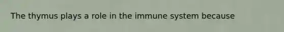 The thymus plays a role in the immune system because