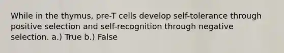 While in the thymus, pre-T cells develop self-tolerance through positive selection and self-recognition through negative selection. a.) True b.) False