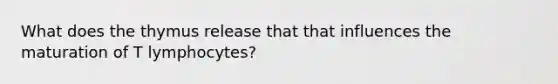 What does the thymus release that that influences the maturation of T lymphocytes?