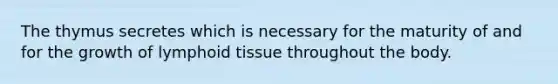 The thymus secretes which is necessary for the maturity of and for the growth of lymphoid tissue throughout the body.