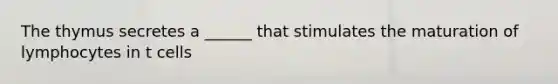 The thymus secretes a ______ that stimulates the maturation of lymphocytes in t cells