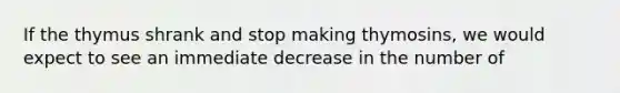 If the thymus shrank and stop making thymosins, we would expect to see an immediate decrease in the number of