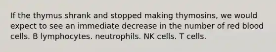 If the thymus shrank and stopped making thymosins, we would expect to see an immediate decrease in the number of red blood cells. B lymphocytes. neutrophils. NK cells. T cells.