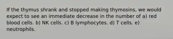 If the thymus shrank and stopped making thymosins, we would expect to see an immediate decrease in the number of a) red blood cells. b) NK cells. c) B lymphocytes. d) T cells. e) neutrophils.