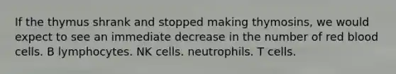 If the thymus shrank and stopped making thymosins, we would expect to see an immediate decrease in the number of red blood cells. B lymphocytes. NK cells. neutrophils. T cells.