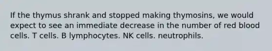 If the thymus shrank and stopped making thymosins, we would expect to see an immediate decrease in the number of red blood cells. T cells. B lymphocytes. NK cells. neutrophils.