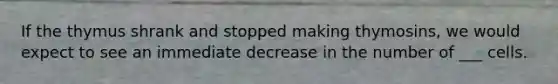 If the thymus shrank and stopped making thymosins, we would expect to see an immediate decrease in the number of ___ cells.