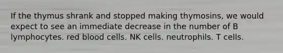 If the thymus shrank and stopped making thymosins, we would expect to see an immediate decrease in the number of B lymphocytes. red blood cells. NK cells. neutrophils. T cells.